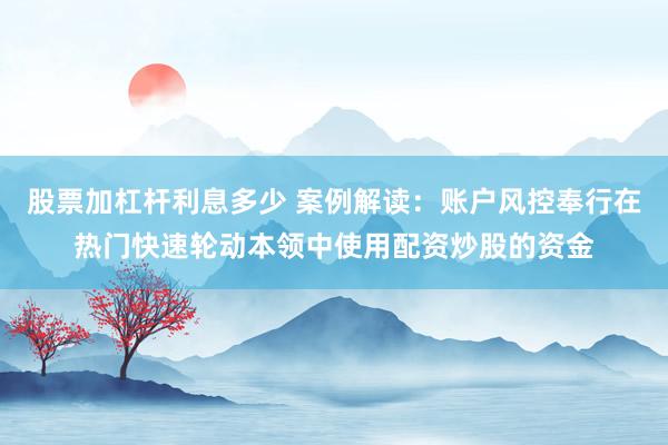 股票加杠杆利息多少 案例解读：账户风控奉行在热门快速轮动本领中使用配资炒股的资金