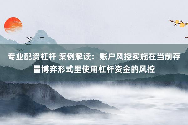 专业配资杠杆 案例解读：账户风控实施在当前存量博弈形式里使用杠杆资金的风控