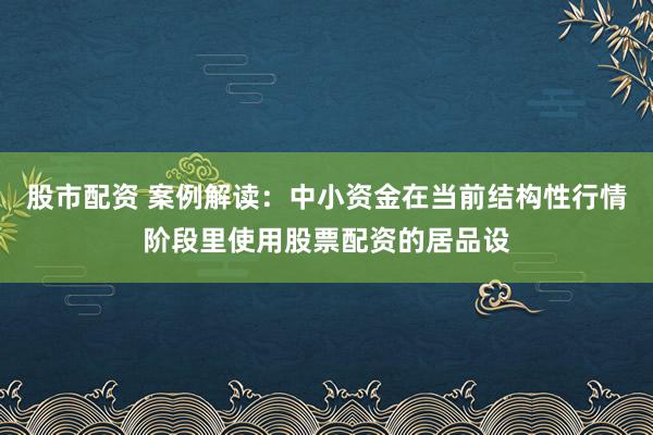 股市配资 案例解读：中小资金在当前结构性行情阶段里使用股票配资的居品设