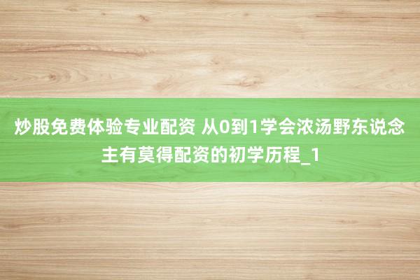 炒股免费体验专业配资 从0到1学会浓汤野东说念主有莫得配资的初学历程_1