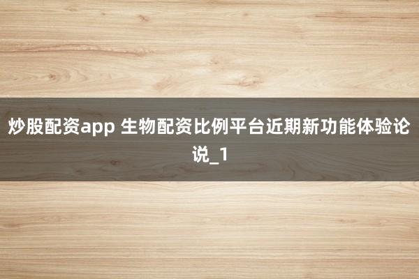 炒股配资app 生物配资比例平台近期新功能体验论说_1