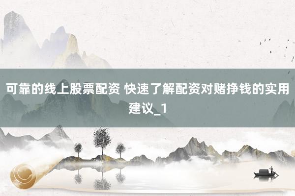 可靠的线上股票配资 快速了解配资对赌挣钱的实用建议_1