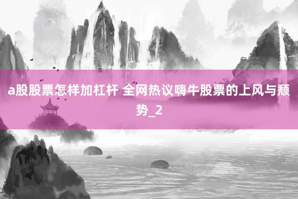 a股股票怎样加杠杆 全网热议嗨牛股票的上风与颓势_2