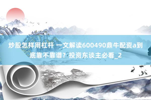 炒股怎样用杠杆 一文解读600490鼎牛配资a到底靠不靠谱？投资东谈主必看_2