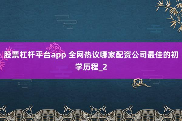 股票杠杆平台app 全网热议哪家配资公司最佳的初学历程_2