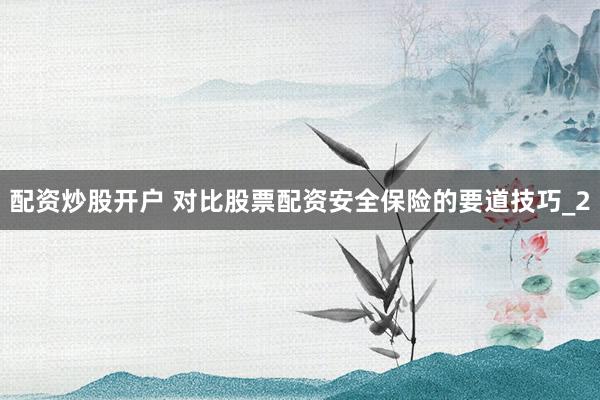 配资炒股开户 对比股票配资安全保险的要道技巧_2