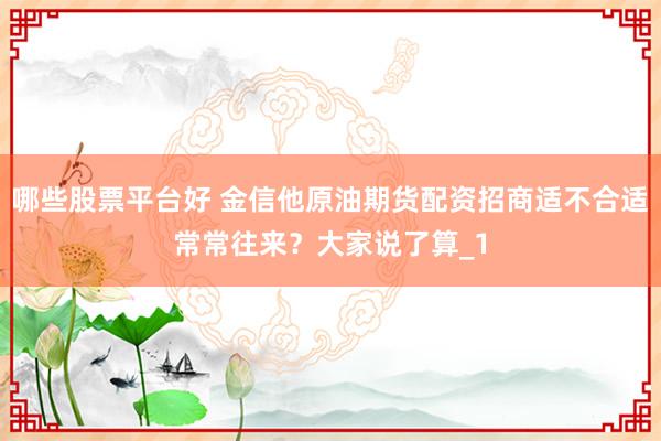 哪些股票平台好 金信他原油期货配资招商适不合适常常往来？大家说了算_1