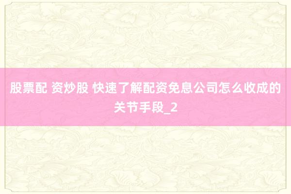 股票配 资炒股 快速了解配资免息公司怎么收成的关节手段_2
