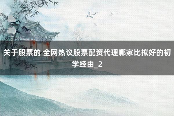 关于股票的 全网热议股票配资代理哪家比拟好的初学经由_2