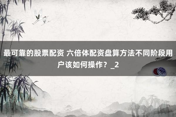 最可靠的股票配资 六倍体配资盘算方法不同阶段用户该如何操作？_2