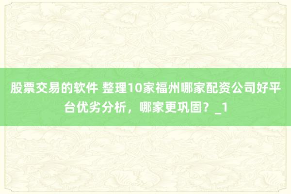 股票交易的软件 整理10家福州哪家配资公司好平台优劣分析,哪家更巩固?_1