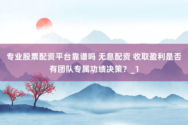 专业股票配资平台靠谱吗 无息配资 收取盈利是否有团队专属功绩决策?_1